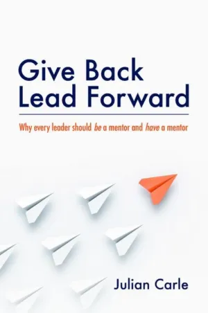 Give Back. Lead Forward: Why Every Leader Should Be a Mentor and Have a Mentor